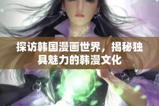 探访韩国漫画世界，揭秘独具魅力的韩漫文化
