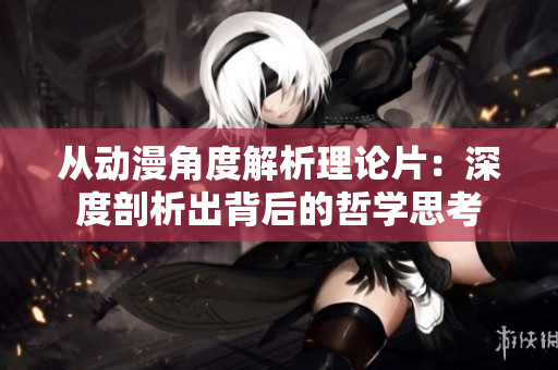从动漫角度解析理论片：深度剖析出背后的哲学思考
