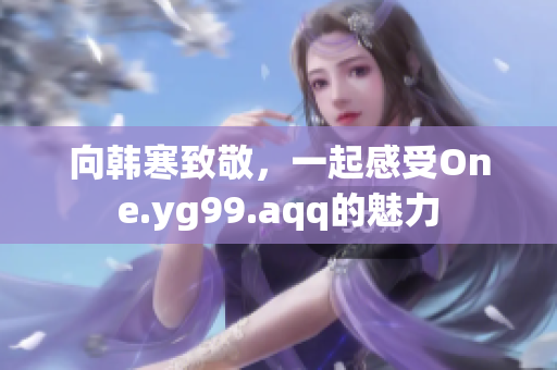 向韩寒致敬，一起感受One.yg99.aqq的魅力