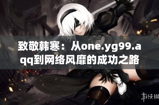 致敬韩寒：从one.yg99.aqq到网络风靡的成功之路