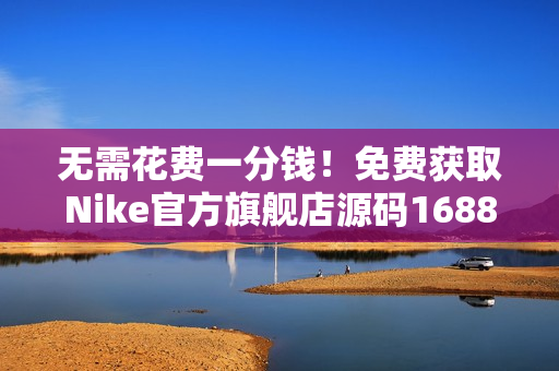 无需花费一分钱！免费获取Nike官方旗舰店源码1688