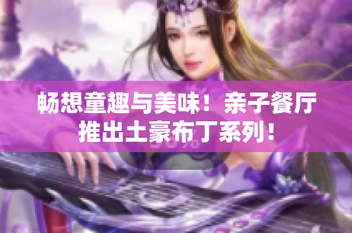 畅想童趣与美味！亲子餐厅推出土豪布丁系列！