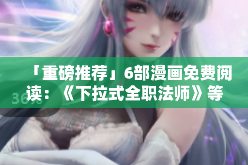 「重磅推荐」6部漫画免费阅读：《下拉式全职法师》等