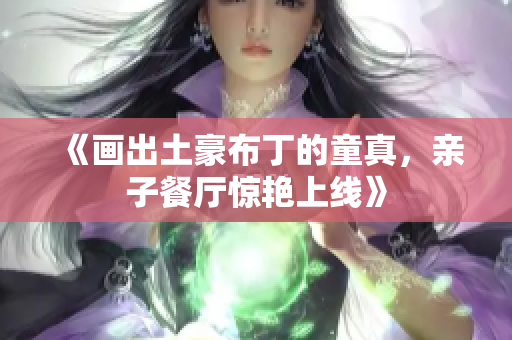 《画出土豪布丁的童真，亲子餐厅惊艳上线》
