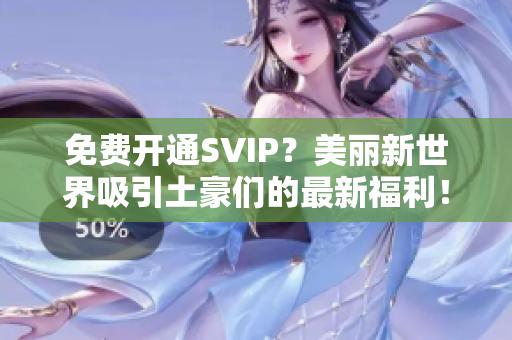 免费开通SVIP？美丽新世界吸引土豪们的最新福利！