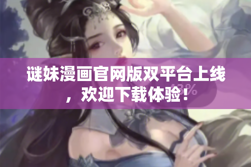 谜妹漫画官网版双平台上线，欢迎下载体验！
