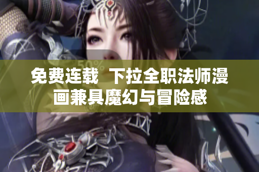 免费连载  下拉全职法师漫画兼具魔幻与冒险感