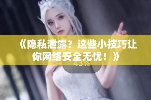 《隐私泄露？这些小技巧让你网络安全无忧！》