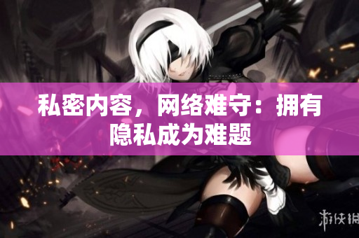 私密内容，网络难守：拥有隐私成为难题