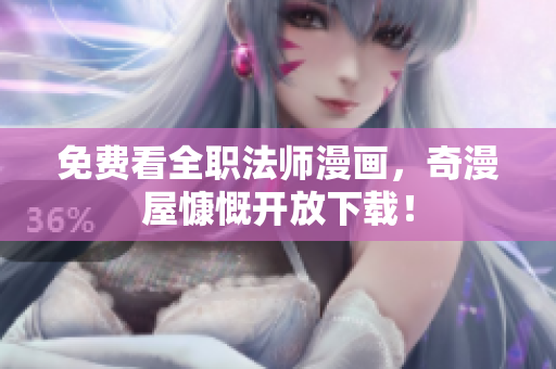 免费看全职法师漫画，奇漫屋慷慨开放下载！