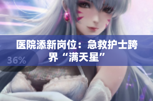 医院添新岗位：急救护士跨界“满天星”