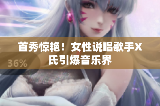 首秀惊艳！女性说唱歌手X氏引爆音乐界