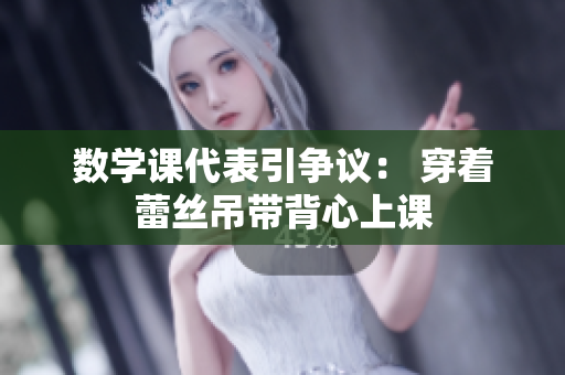 数学课代表引争议： 穿着蕾丝吊带背心上课