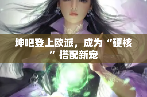坤吧登上欧派，成为“硬核”搭配新宠