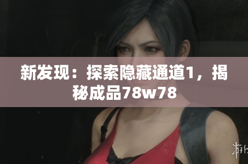 新发现：探索隐藏通道1，揭秘成品78w78