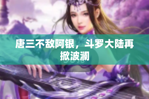 唐三不敌阿银，斗罗大陆再掀波澜