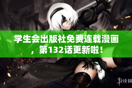 学生会出版社免费连载漫画，第132话更新啦！