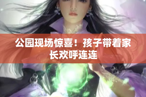 公园现场惊喜！孩子带着家长欢呼连连
