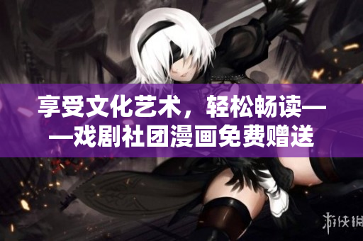 享受文化艺术，轻松畅读——戏剧社团漫画免费赠送