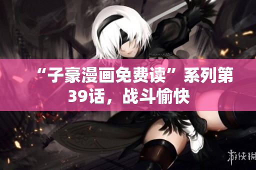 “子豪漫画免费读”系列第39话，战斗愉快