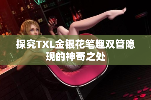 探究TXL金银花笔趣双管隐现的神奇之处