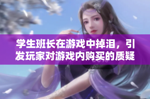 学生班长在游戏中掉泪，引发玩家对游戏内购买的质疑