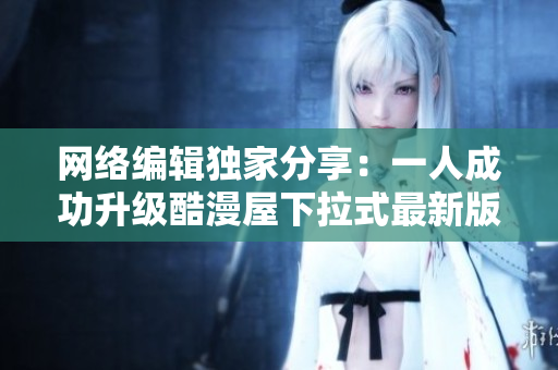 网络编辑独家分享：一人成功升级酷漫屋下拉式最新版