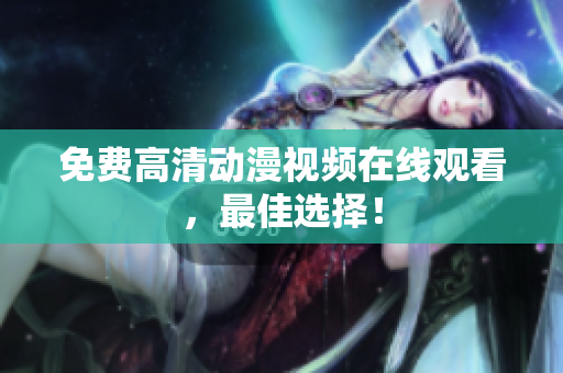 免费高清动漫视频在线观看，最佳选择！