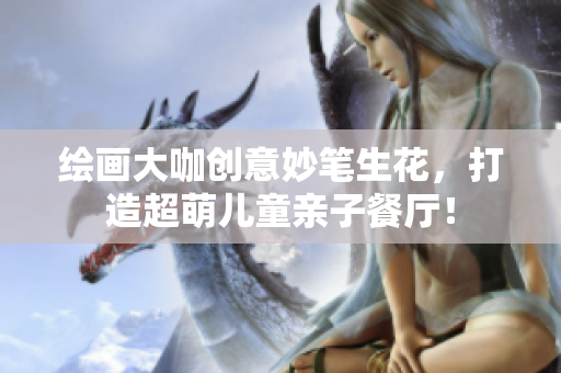 绘画大咖创意妙笔生花，打造超萌儿童亲子餐厅！