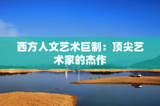 西方人文艺术巨制：顶尖艺术家的杰作