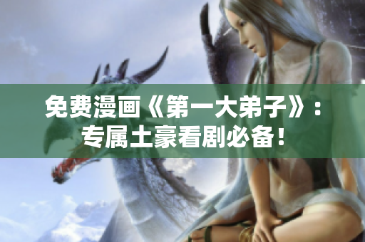 免费漫画《第一大弟子》：专属土豪看剧必备！