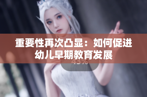 重要性再次凸显：如何促进幼儿早期教育发展