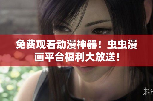 免费观看动漫神器！虫虫漫画平台福利大放送！