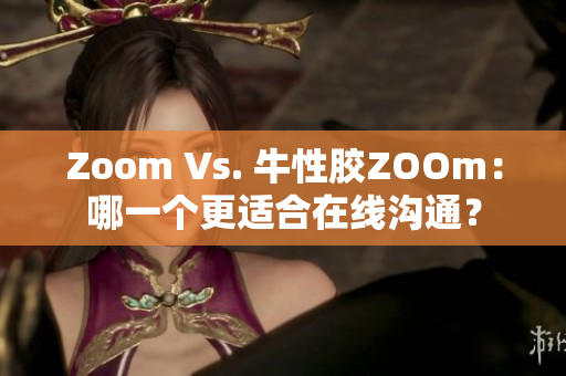 Zoom Vs. 牛性胶ZOOm：哪一个更适合在线沟通？