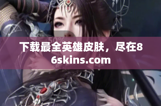 下载最全英雄皮肤，尽在86skins.com