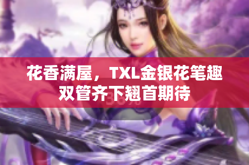 花香满屋，TXL金银花笔趣双管齐下翘首期待