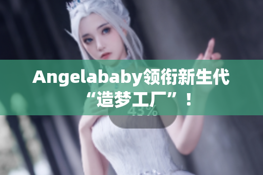 Angelababy领衔新生代“造梦工厂”！