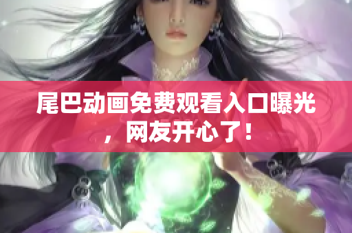尾巴动画免费观看入口曝光，网友开心了！