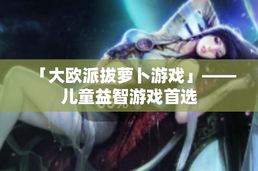 「大欧派拔萝卜游戏」——儿童益智游戏首选