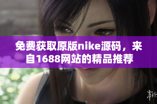 免费获取原版nike源码，来自1688网站的精品推荐