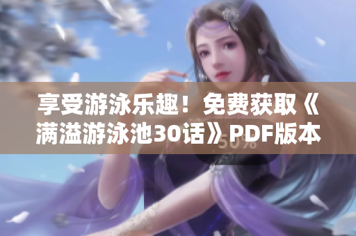 享受游泳乐趣！免费获取《满溢游泳池30话》PDF版本