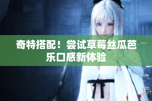 奇特搭配！尝试草莓丝瓜芭乐口感新体验