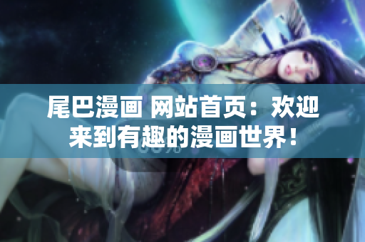 尾巴漫画 网站首页：欢迎来到有趣的漫画世界！
