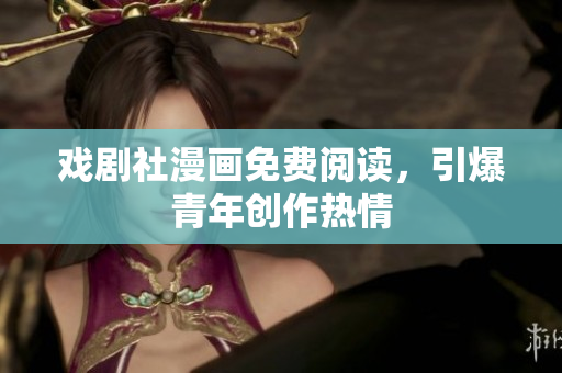 戏剧社漫画免费阅读，引爆青年创作热情