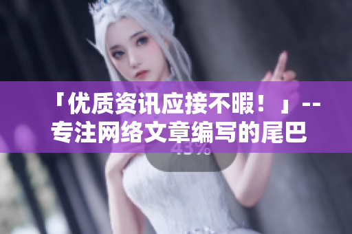 「优质资讯应接不暇！」-- 专注网络文章编写的尾巴网站