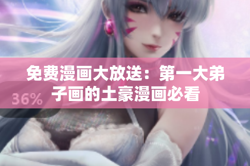 免费漫画大放送：第一大弟子画的土豪漫画必看