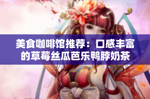 美食咖啡馆推荐：口感丰富的草莓丝瓜芭乐鸭脖奶茶