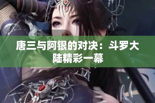唐三与阿银的对决：斗罗大陆精彩一幕