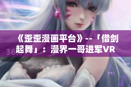 《歪歪漫画平台》--「借剑起舞」：漫界一哥进军VR，借力智能化重新崛起