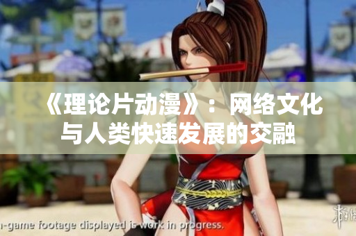 《理论片动漫》：网络文化与人类快速发展的交融